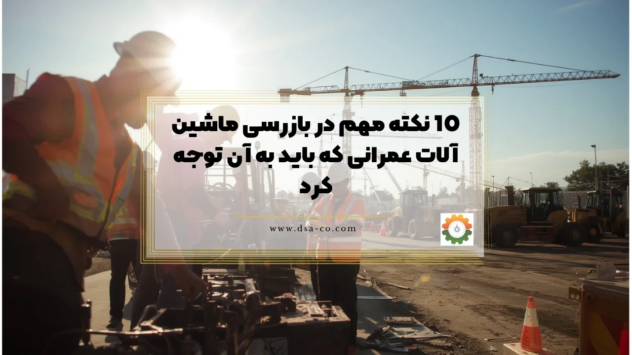 10 نکته مهم در بازرسی ماشین آلات عمرانی